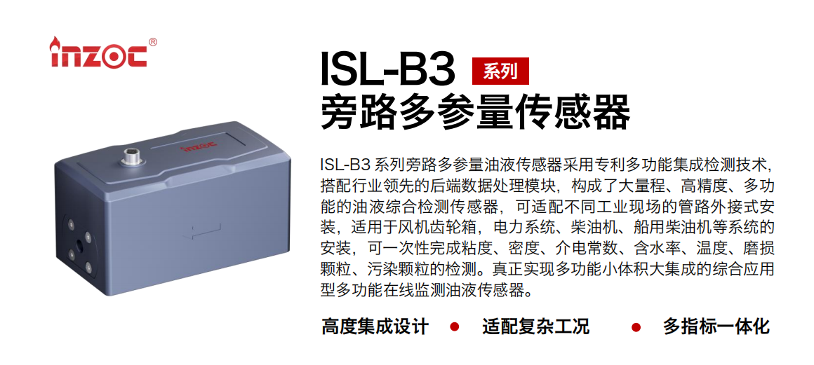ISL-B3 系列旁路多參量油液傳感器采用專利多功能集成檢測(cè)技術(shù)，搭配行業(yè)領(lǐng)先的后端數(shù)據(jù)處理模塊，構(gòu)成了大量程、高精度、多功能的油液綜合檢測(cè)傳感器，可適配不同工業(yè)現(xiàn)場(chǎng)的管路外接式安裝，適用于風(fēng)機(jī)齒輪箱，電力系統(tǒng)、柴油機(jī)、船用柴油機(jī)等系統(tǒng)的安裝，可一次性完成粘度、密度、介電常數(shù)、含水率、溫度、磨損顆粒、污染顆粒的檢測(cè)。真正實(shí)現(xiàn)多功能小體積大集成的綜合應(yīng)用型多功能在線監(jiān)測(cè)油液傳感器。
                    應(yīng)用行業(yè)：鋼鐵、石化、盾構(gòu)、電力、風(fēng)電、大型設(shè)備、OEM 等
                    適用油品：齒輪油、液壓油、透平油、柴機(jī)油等